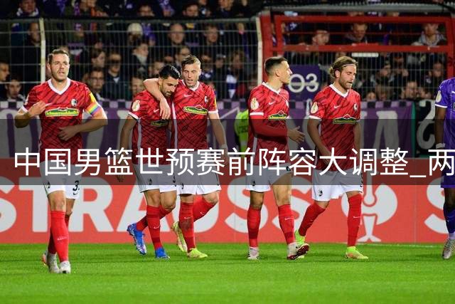 中国男篮世预赛前阵容大调整 两将离队一主力回归引热议