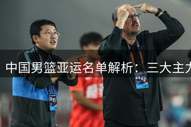 中国男篮亚运名单解析：三大主力缺席背后的战略考量