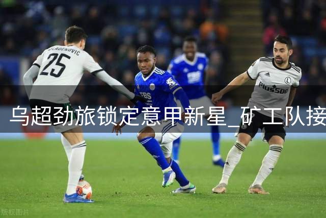 乌超劲旅锁定意甲新星 矿工队接近租借热那亚后卫马图罗