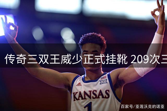 传奇三双王威少正式挂靴 209次三双纪录成绝响