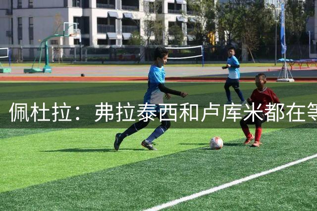 佩杜拉：弗拉泰西和卢库米都在等待尤文，因此拒绝了其他一些报价