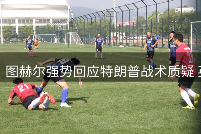 图赫尔强势回应特朗普战术质疑 英法季军战或成进球盛宴