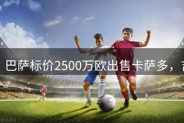 巴萨标价2500万欧出售卡萨多，吉达国民成最有力竞争者