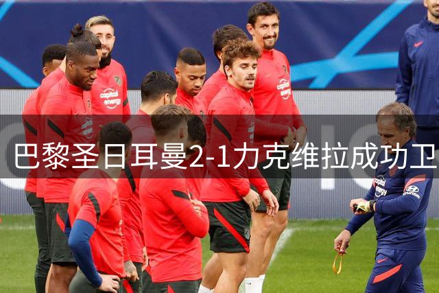 巴黎圣日耳曼2-1力克维拉成功卫冕欧洲超级杯
