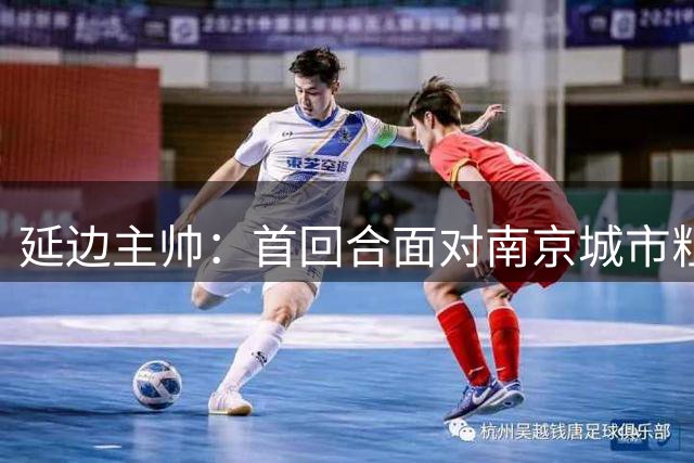 延边主帅：首回合面对南京城市粗野打法，我们没踢出自身优势