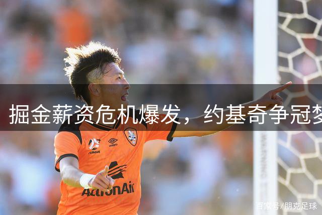 掘金薪资危机爆发，约基奇争冠梦想或将终结？