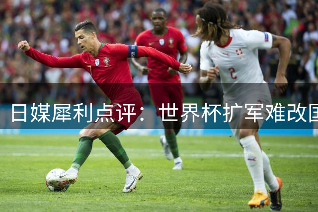 日媒犀利点评：世界杯扩军难改国足颓势 晋级概率不足2%