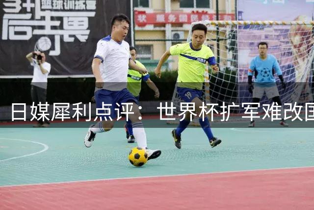 日媒犀利点评：世界杯扩军难改国足颓势 晋级概率不足2%