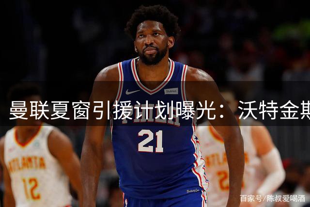 曼联夏窗引援计划曝光：沃特金斯加盟需满足两条件 皇马双星恐无缘