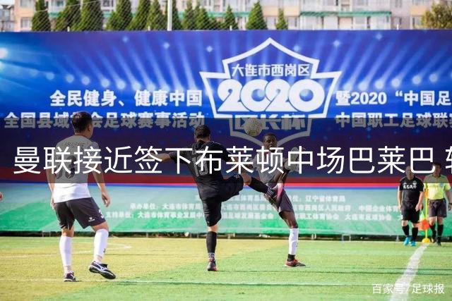 曼联接近签下布莱顿中场巴莱巴 转会费分歧有望近期解决