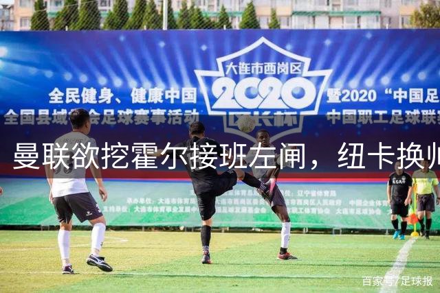曼联欲挖霍尔接班左闸，纽卡换帅却成阻碍！恐需7000万今夏难成交