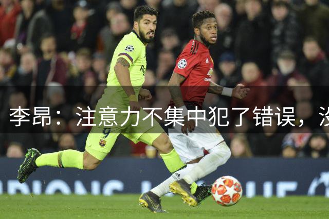 李昂：注意力不集中犯了错误，没有拿到三分很遗憾