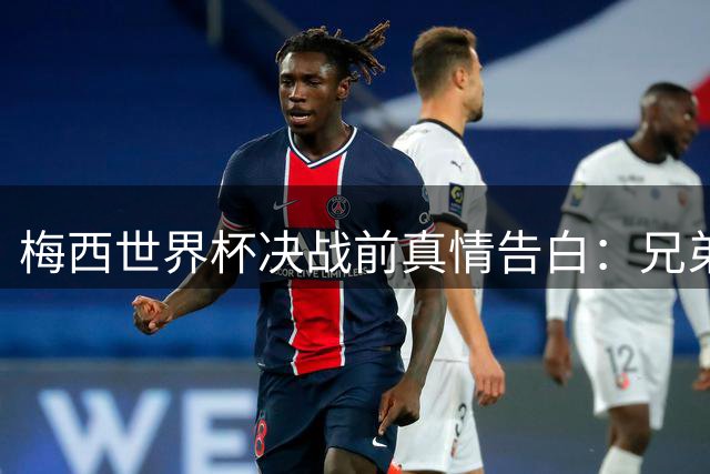 梅西世界杯决战前真情告白：兄弟情谊比奖杯更珍贵