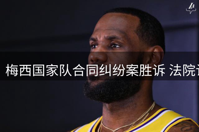 梅西国家队合同纠纷案胜诉 法院认定训练出席不构成上场承诺