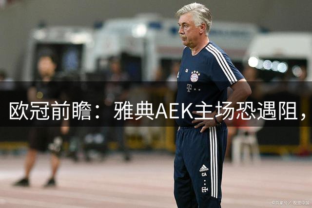 欧冠前瞻：雅典AEK主场恐遇阻，索菲亚列夫斯基或占先机