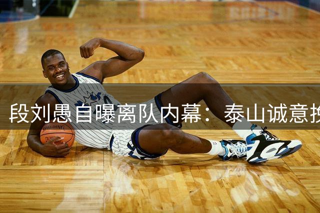 段刘愚自曝离队内幕：泰山诚意挽留难敌主力诱惑 70万转会费暗藏玄机