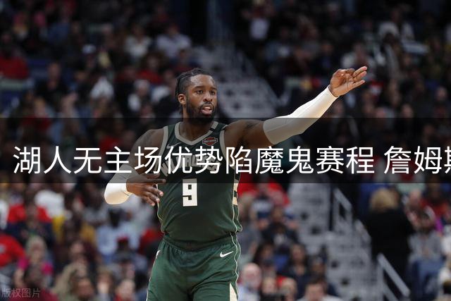 湖人无主场优势陷魔鬼赛程 詹姆斯转投76人明智之举
