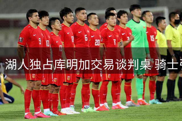 湖人独占库明加交易谈判桌 骑士引援策略改变自由市场格局