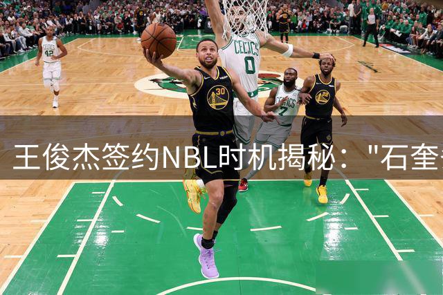 王俊杰签约NBL时机揭秘："石奎条款"前完成避限制