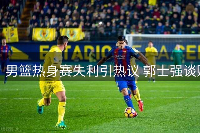 男篮热身赛失利引热议 郭士强谈败因遭质疑 新西兰球员言论扎心
