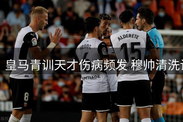 皇马青训天才伤病频发 穆帅清洗计划引热议