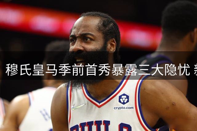 穆氏皇马季前首秀暴露三大隐忧 新赛季争冠路荆棘密布