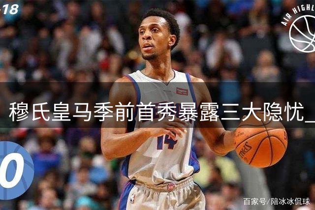 穆氏皇马季前首秀暴露三大隐忧 新赛季争冠路荆棘密布