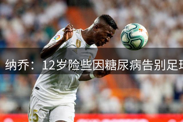 纳乔：12岁险些因糖尿病告别足球，如今希望成为更多人的榜样