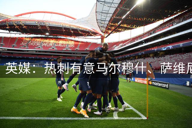 英媒：热刺有意马尔穆什、萨维尼奥和加克波