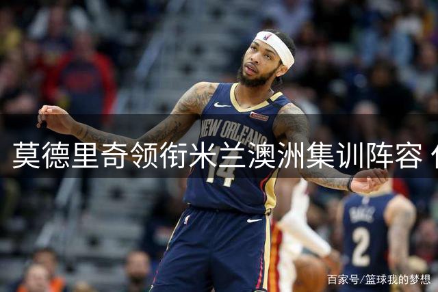 莫德里奇领衔米兰澳洲集训阵容 仅剩两将未归队备受期待