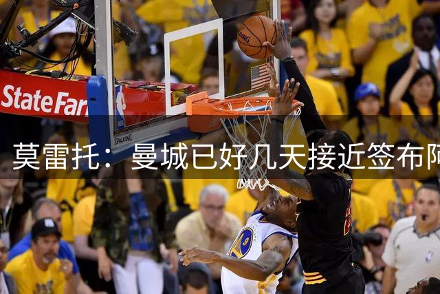 莫雷托：曼城已好几天接近签布阿迪，里尔要超1亿欧导致拖延