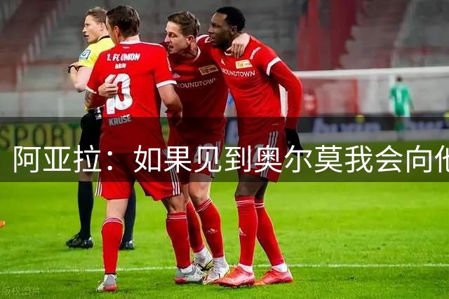 阿亚拉：如果见到奥尔莫我会向他道歉，我为自己的行为后悔