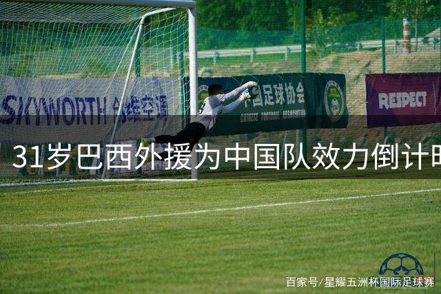 31岁巴西外援为中国队效力倒计时 两年半等待开启新征程