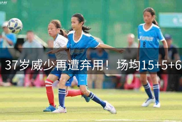37岁威少再遭弃用！场均15+5+6难掩三大致命短板