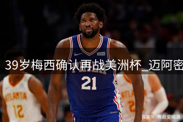 39岁梅西确认再战美洲杯 迈阿密冲击卫冕开启生涯新篇章