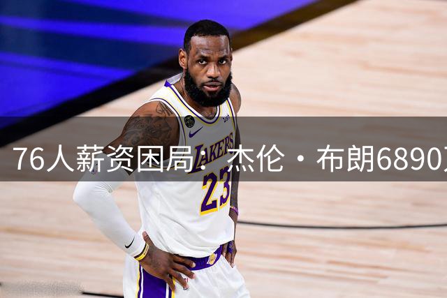 76人薪资困局：杰伦·布朗6890万续约窗口即将开启