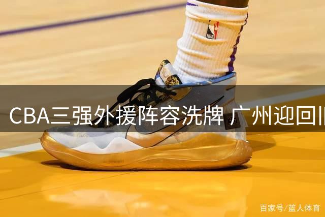 CBA三强外援阵容洗牌 广州迎回旧将浙江补强后卫