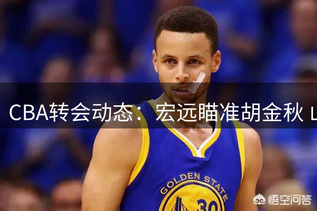 CBA转会动态：宏远瞄准胡金秋 山西争夺朱俊龙 沪上迎利好消息