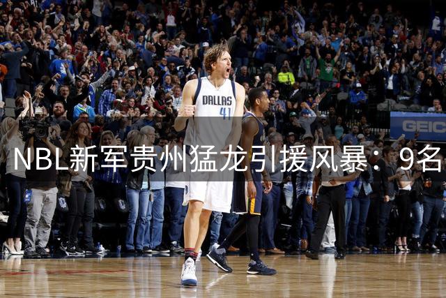 NBL新军贵州猛龙引援风暴：9名CBA老将加盟背后隐藏何种战略布局？