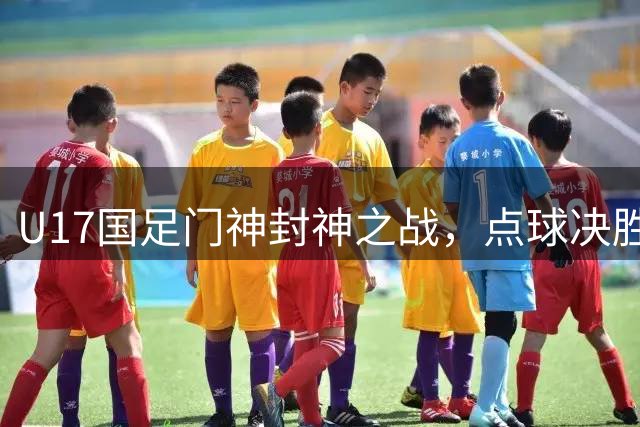 U17国足门神封神之战，点球决胜力克河床挺进决赛